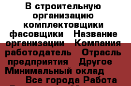В строительную организацию комплектовщики-фасовщики › Название организации ­ Компания-работодатель › Отрасль предприятия ­ Другое › Минимальный оклад ­ 20 000 - Все города Работа » Вакансии   . Мордовия респ.